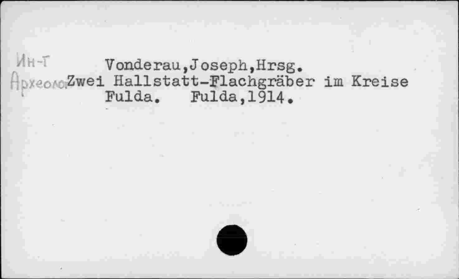 ﻿Voiiderau, Joseph,Hrsg.
г -./јол Zwei Hallstatt-Flachgräber im Kreise Fulda. Fulda,1914.